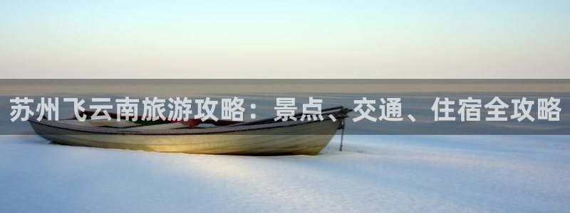 云顶集团官网登录入口下载|苏州飞云南旅游攻略：景点、交通、住宿全攻略